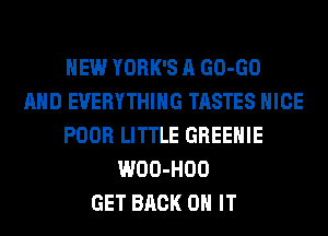 HEW YORK'S A (30-60
AND EVERYTHING TASTES NICE
POOR LITTLE GREEHIE
WOO-HOO
GET BACK ON IT