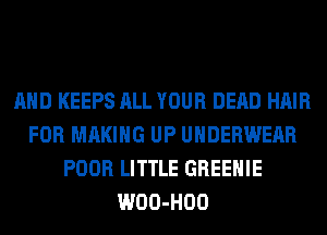 AND KEEPS ALL YOUR DEAD HAIR
FOR MAKING UP UNDERWEAR
POOR LITTLE GREEHIE
WOO-HOO