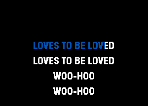 LOVES TO BE LOVED

LOVES TO BE LOVED
WOO-HOD
WOO-HOO