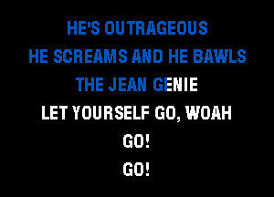 HE'S OUTRAGEOUS
HE SCREAMS AND HE BAWLS
THE JEAN GEHIE
LET YOURSELF GO, WOAH
GO!
GO!