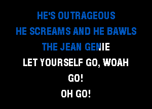HE'S OUTRAGEOUS
HE SCREAMS AND HE BAWLS
THE JEAN GEHIE
LET YOURSELF GO, WOAH
GO!
0H GO!