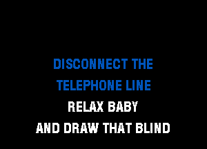 DISCOHHECT THE

TELEPHONE LINE
RELAX BABY
AND DRAW THAT BLIHD