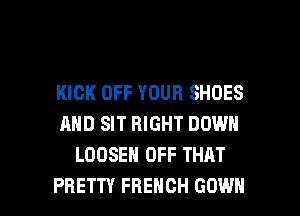 KICK OFF YOUR SHOES
AND SIT RIGHT DOWN
LOOSEH OFF THAT

PRETTY FRENCH GOWN l