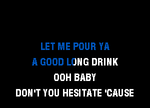 LET ME POUR WI

A GOOD LONG DRINK
00H BABY
DON'T YOU HESITATE 'CAUSE