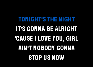 TONIGHT'S THE NIGHT
IT'S GONNA BE ALRIGHT
'CAUSE I LOVE YOU, GIRL

AIN'T NOBODY GONNA

STOP US HOW I
