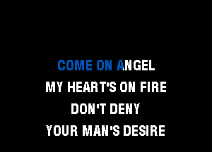 COME ON ANGEL

MY HERRT'S ON FIRE
DON'T DENY
YOUR MAN'S DESIRE