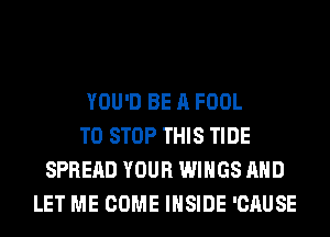 YOU'D BE A FOOL
TO STOP THIS TIDE
SPREAD YOUR WINGS AND
LET ME COME INSIDE 'CAUSE