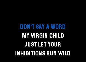 DON'T SAY A WORD

MY VIRGIN CHILD
JUST LET YOUR
INHIBITIOHS RUN WILD