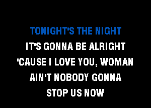 TONIGHT'S THE NIGHT
IT'S GONNA BE ALRIGHT
'CAUSE I LOVE YOU, WOMAN
AIN'T NOBODY GONNA

STOP US HOW I