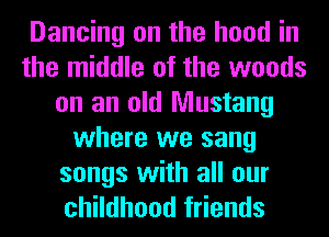 Dancing on the hood in
the middle of the woods
on an old Mustang
where we sang

songs with all our
childhood friends