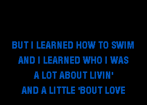 BUT I LEARNED HOW TO SWIM
AND I LEARNED WHO I WAS
A LOT ABOUT LIVIH'

AND A LITTLE 'BOUT LOVE