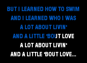 BUT I LEARNED HOW TO SWIM
AND I LEARNED WHO I WAS
A LOT ABOUT LIVIH'

AND A LITTLE 'BOUT LOVE
A LOT ABOUT LIVIH'

AND A LITTLE 'BOUT LOVE...