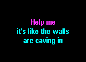 Help me

it's like the walls
are caving in