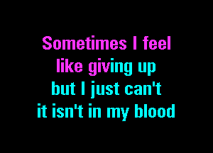 Sometimes I feel
like giving up

but I just can't
it isn't in my blood