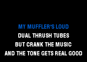MY MUFFLER'S LOUD
DUAL THRUSH TUBES
BUT CRANK THE MUSIC
AND THE TONE GETS REAL GOOD