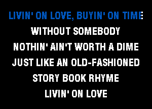 LIVIH' 0 LOVE, BUYIH' ON TIME
WITHOUT SOMEBODY
HOTHlH' AIN'T WORTH A DIME
JUST LIKE AN OLD-FASHIOHED
STORY BOOK RHYME
LIVIH' 0 LOVE