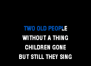 TWO OLD PEOPLE

WITHOUT A THING
CHILDREN GONE
BUT STILL THEY SING
