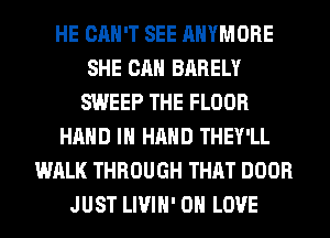 HE CAN'T SEE AHYMORE
SHE CAN BARELY
SWEEP THE FLOOR
HAND IN HAND THEY'LL
WALK THROUGH THAT DOOR
JUST LIVIH' 0 LOVE