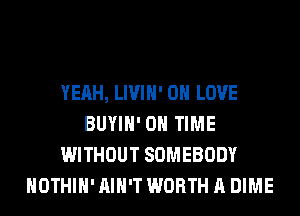 YEAH, LIVIH' 0 LOVE
BUYIH' ON TIME
WITHOUT SOMEBODY
HOTHlH' AIN'T WORTH A DIME