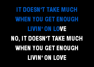 IT DOESN'T TRKE MUCH
IWHEN YOU GET ENOUGH
LIVIN' 0 LOVE
H0, IT DOESN'T TAKE MUCH
WHEN YOU GET ENOUGH
LIVIN' 0 LOVE