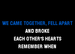WE CAME TOGETHER, FELL APART
AND BROKE
EACH OTHER'S HEARTS
REMEMBER WHEN