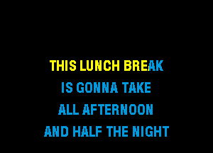 THIS LUNCH BREAK

IS GONNA TAKE
ALL AFTERNOON
AND HALF THE NIGHT