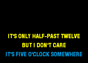 IT'S ONLY HALF-PAST TWELVE
BUT I DON'T CARE
IT'S FIVE O'CLOCK SOMEWHERE