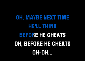 0H, MAYBE NEXT TIME
HE'LL THINK
BEFORE HE CHEATS
0H, BEFORE HE CHEATS

OH-DH... l