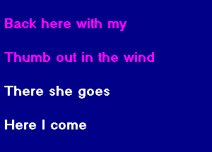 There she goes

Here I come