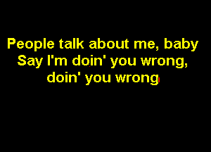 People talk about me, baby
Say I'm doin' you wrong,

doin' you wrong