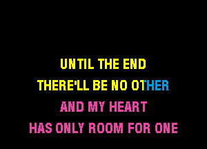 UNTIL THE END
THERE'LL BE NO OTHER
AND MY HEART
HAS OHLY ROOM FOR ONE