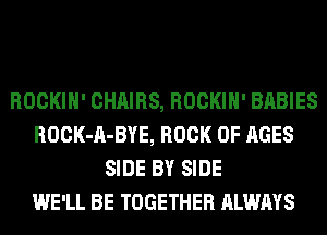 ROCKIH' CHAIRS, ROCKIH' BABIES
ROCK-A-BYE, BOOK OF AGES
SIDE BY SIDE
WE'LL BE TOGETHER ALWAYS