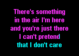 There's something
in the air I'm here
and you're iust there
I can't pretend
that I don't care