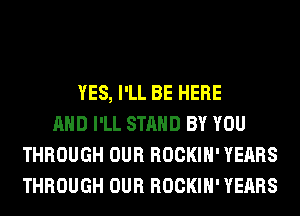 YES, I'LL BE HERE
AND I'LL STAND BY YOU
THROUGH OUR ROCKIH' YEARS
THROUGH OUR ROCKIH' YEARS