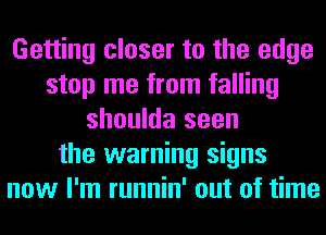 Getting closer to the edge
stop me from falling
shoulda seen
the warning signs
now I'm runnin' out of time