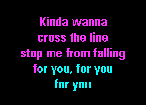Kinda wanna
cross the line

stop me from falling
for you, for you
for you