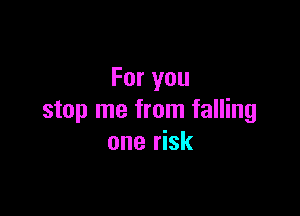 For you

stop me from falling
one risk