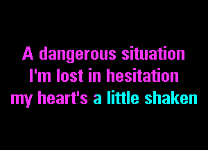 A dangerous situation
I'm lost in hesitation
my heart's a little shaken