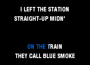 .POT
AND I BOUGHT A OHE-WAY TICKET
ON THE TRAIN
THEY CALL BLUE SMOKE