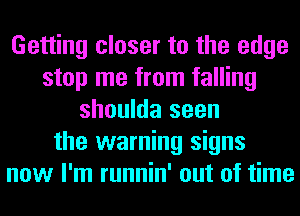 Getting closer to the edge
stop me from falling
shoulda seen
the warning signs
now I'm runnin' out of time