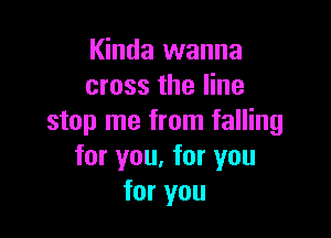 Kinda wanna
cross the line

stop me from falling
for you, for you
for you