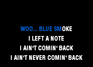 W00... BLUE SMOKE

I LEFT A NOTE
I AIN'T COMIN' BACK
IAIH'T NEVER COMIH' BACK
