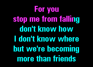 For you
stop me from falling
don't know how
I don't know where
but we're becoming
more than friends