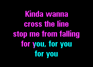 Kinda wanna
cross the line

stop me from falling
for you, for you
for you