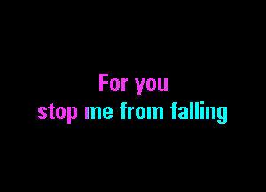 For you

stop me from falling