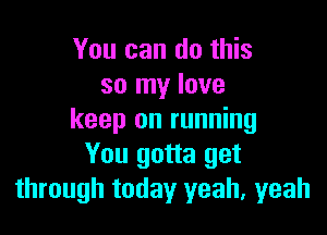 You can do this
so my love

keep on running
You gotta get
through today yeah, yeah