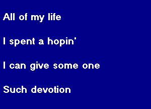 All of my life

I spent a hopin'

I can give some one

Such devotion