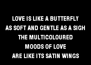 LOVE IS LIKE A BUTTERFLY
AS SOFT AND GENTLE AS A SIGH
THE MULTICOLOURED
MOODS OF LOVE
ARE LIKE ITS SATIN WINGS