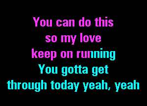 You can do this
so my love

keep on running
You gotta get
through today yeah, yeah