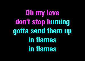 Oh my love
don't stop burning

gotta send them up
in flames
in flames